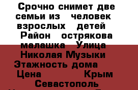 Срочно снимет две семьи из 6 человек,4-взрослых,2 детей. › Район ­ острякова,малашка › Улица ­ Николая Музыки › Этажность дома ­ 1 › Цена ­ 15 000 - Крым, Севастополь Недвижимость » Дома, коттеджи, дачи аренда   . Крым,Севастополь